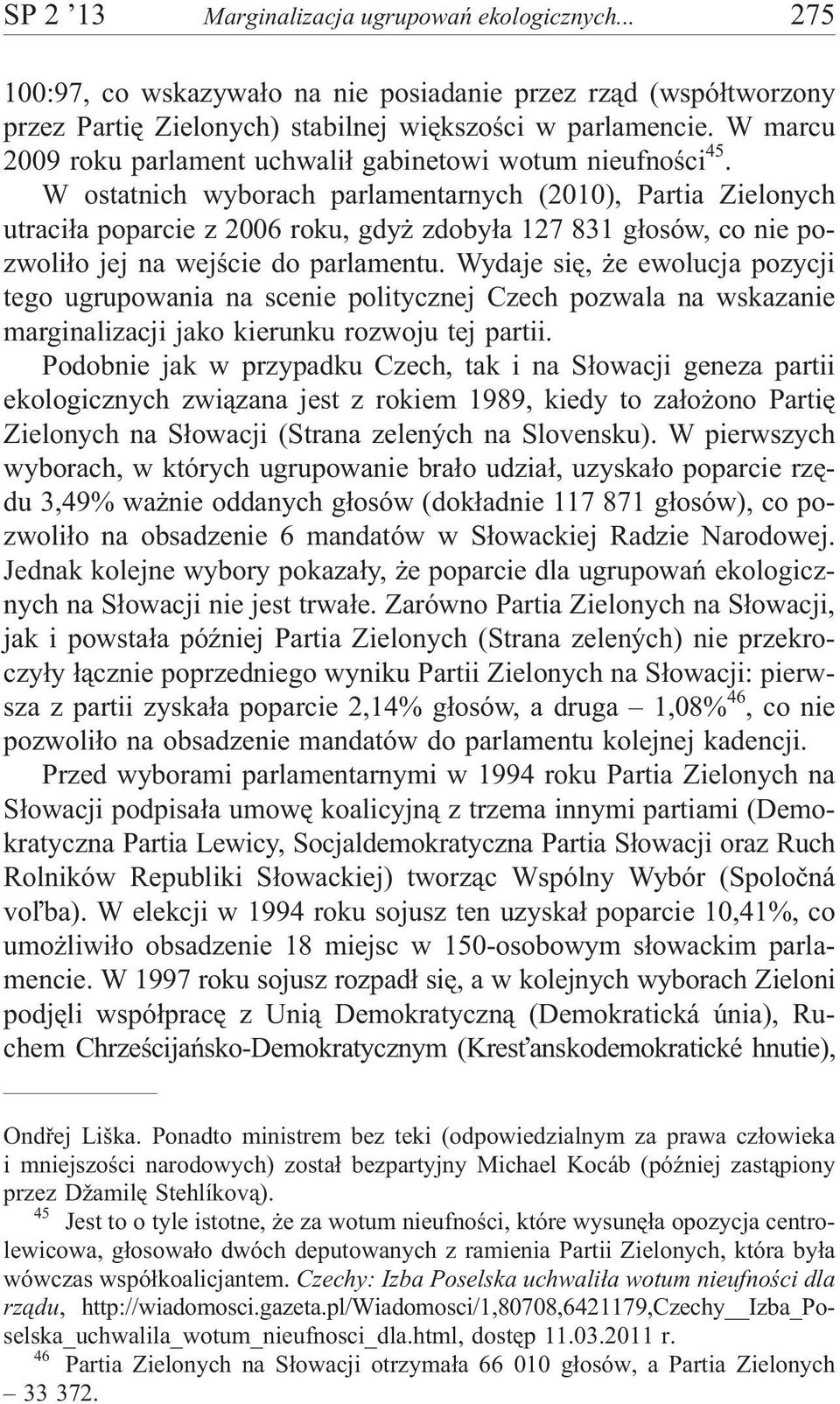 W ostatnich wyborach parlamentarnych (2010), Partia Zielonych utraci³a poparcie z 2006 roku, gdy zdoby³a 127 831 g³osów, co nie pozwoli³o jej na wejœcie do parlamentu.