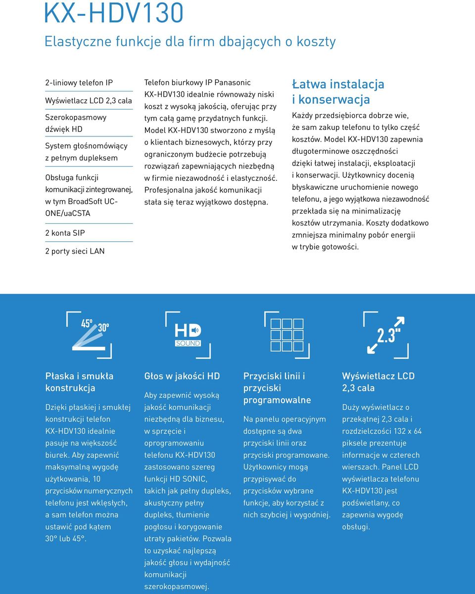 przydatnych funkcji. Model KX-HDV130 stworzono z myślą o klientach biznesowych, którzy przy ograniczonym budżecie potrzebują rozwiązań zapewniających niezbędną w firmie niezawodność i elastyczność.