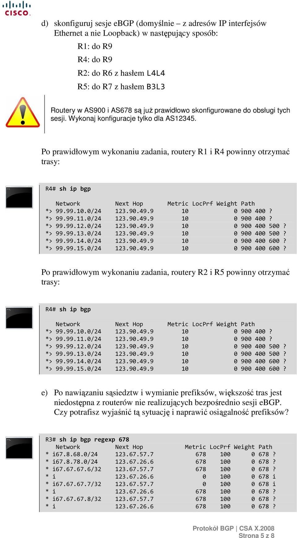 Po prawidłowym wykonaniu zadania, routery R1 i R4 powinny otrzymać trasy: R4# sh ip bgp Network Next Hop Metric LocPrf Weight Path *> 99.99.10.0/24 123.90.49.9 10 0 900 400? *> 99.99.11.0/24 123.90.49.9 10 0 900 400? *> 99.99.12.0/24 123.90.49.9 10 0 900 400 500?