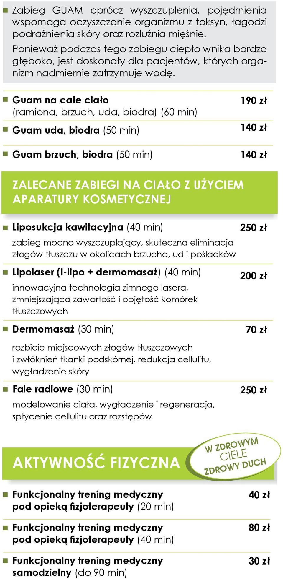 Guam na całe ciało (ramiona, brzuch, uda, biodra) (60 min) Guam uda, biodra (50 min) Guam brzuch, biodra (50 min) 190 zł 140 zł 140 zł Zalecane zabiegi na ciało z użyciem aparatury kosmetycznej