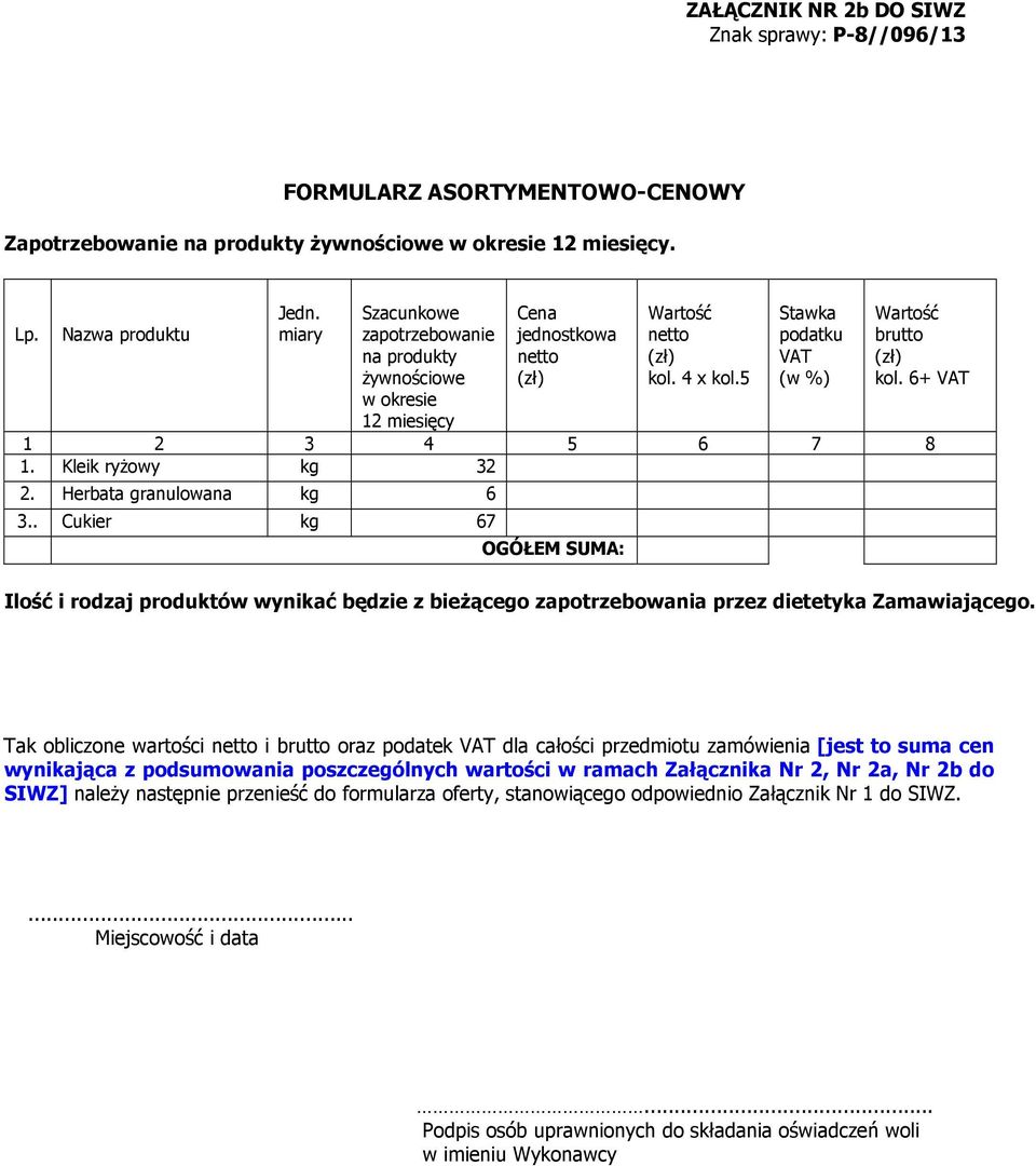 6+ VAT 1 2 3 4 5 6 7 8 1. Kleik ryżowy kg 32 2. Herbata granulowana kg 6 3.. Cukier kg 67 OGÓŁEM SUMA: Ilość i rodzaj produktów wynikać będzie z bieżącego zapotrzebowania przez dietetyka Zamawiającego.