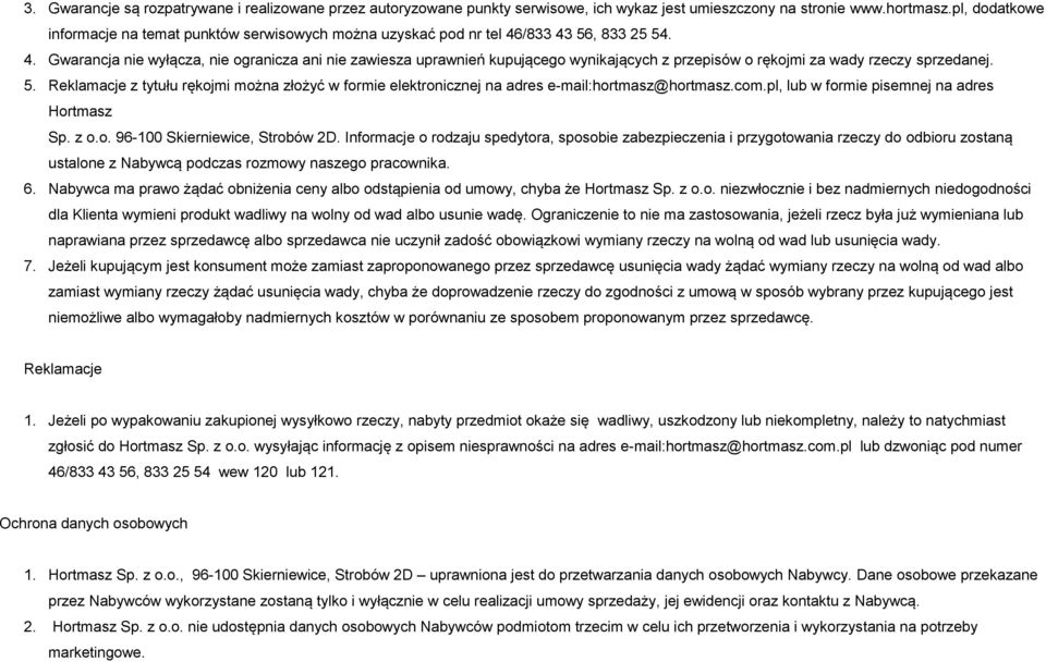 /833 43 56, 833 25 54. 4. Gwarancja nie wyłącza, nie ogranicza ani nie zawiesza uprawnień kupującego wynikających z przepisów o rękojmi za wady rzeczy sprzedanej. 5. Reklamacje z tytułu rękojmi można złożyć w formie elektronicznej na adres e-mail:hortmasz@hortmasz.