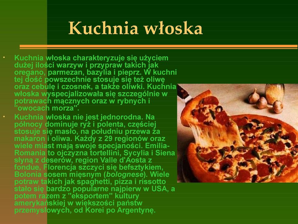 Kuchnia włoska nie jest jednorodna. Na północy dominuje ryż i polenta, częściej stosuje się masło, na południu przewa ża makaron i oliwa. Każdy z 29 regionów oraz wiele miast mają swoje specjaności.