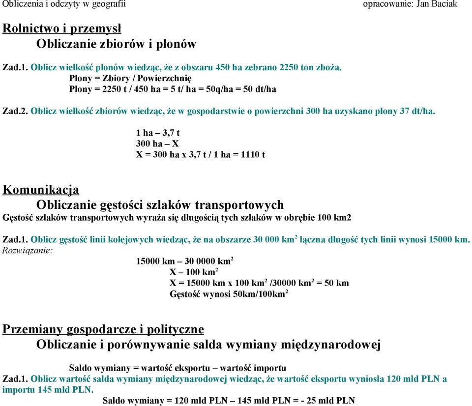 1 ha 3,7 t 300 ha X X = 300 ha x 3,7 t / 1 ha = 1110 t Komunikacja Obliczanie gęstości szlaków transportowych Gęstość szlaków transportowych wyraża się długością tych szlaków w obrębie 100 km2 Zad.1. Oblicz gęstość linii kolejowych wiedząc, że na obszarze 30 000 km 2 łączna długość tych linii wynosi 15000 km.
