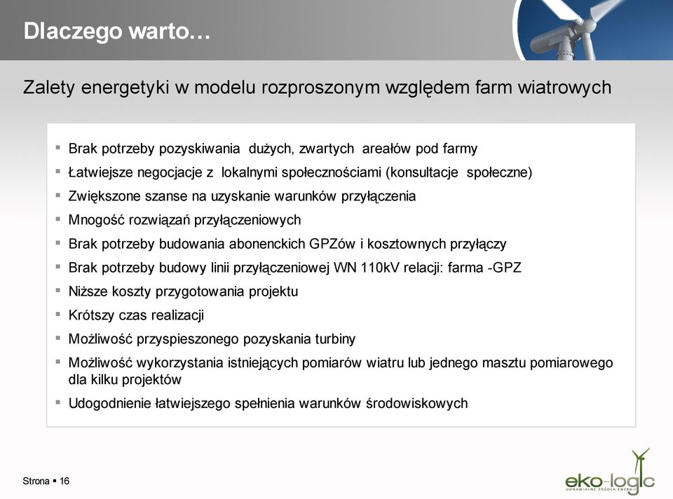 kosztownych przyłączy Brak potrzeby budowy linii przyłączeniowej WN 110kV relacji: farma -GPZ Niższe koszty przygotowania projektu Krótszy czas realizacji Możliwość przyspieszonego