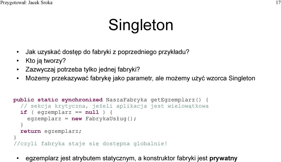 Możemy przekazywać fabrykę jako parametr, ale możemy użyć wzorca Singleton public static synchronized NaszaFabryka getegzemplarz() {