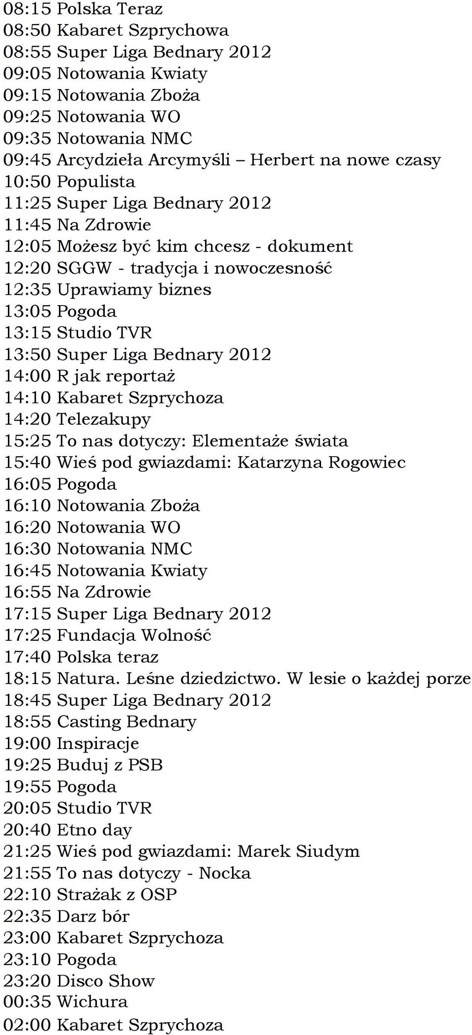 świata 15:40 Wieś pod gwiazdami: Katarzyna Rogowiec 16:55 Na Zdrowie 17:15 Super Liga Bednary 2012 17:25 Fundacja Wolność 17:40 Polska teraz 18:15 Natura. Leśne dziedzictwo.
