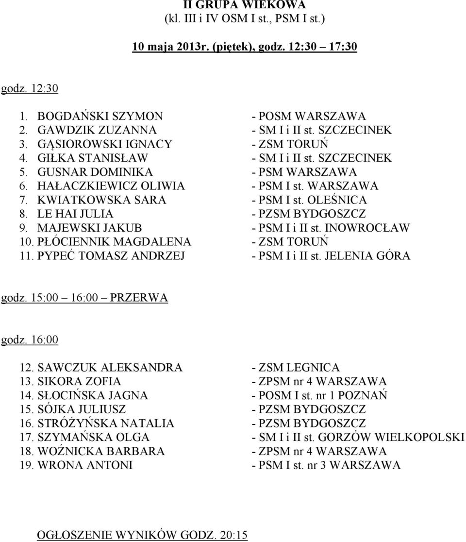 LE HAI JULIA - PZSM BYDGOSZCZ 9. MAJEWSKI JAKUB - PSM I i II st. INOWROCŁAW 10. PŁÓCIENNIK MAGDALENA - ZSM TORUŃ 11. PYPEĆ TOMASZ ANDRZEJ - PSM I i II st. JELENIA GÓRA godz. 15:00 16:00 PRZERWA godz.