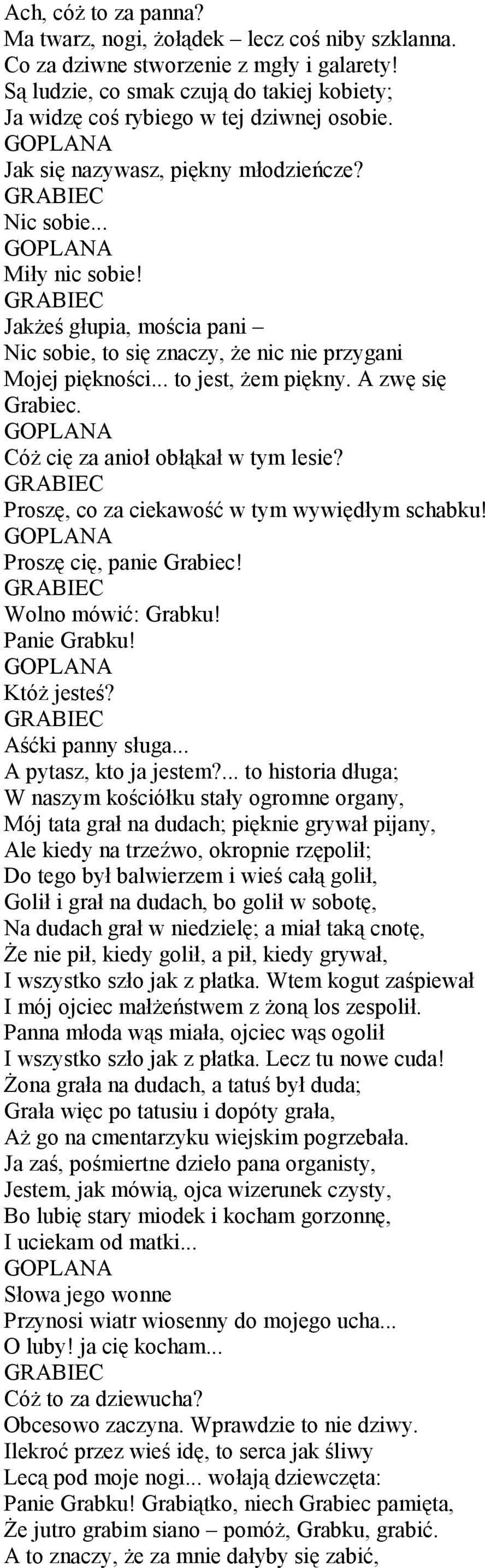 CóŜ cię za anioł obłąkał w tym lesie? Proszę, co za ciekawość w tym wywiędłym schabku! Proszę cię, panie Grabiec! Wolno mówić: Grabku! Panie Grabku! KtóŜ jesteś? Aśćki panny sługa.