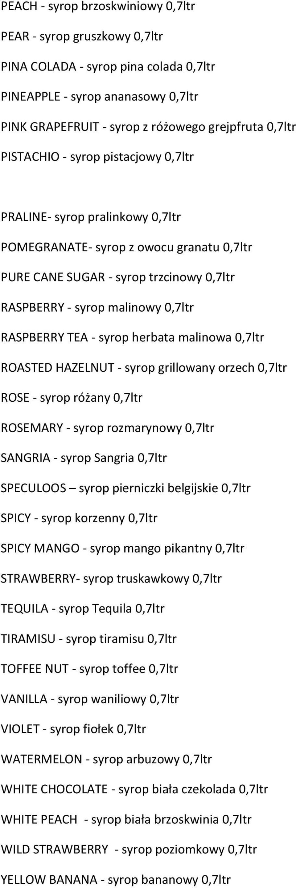 - syrop herbata malinowa 0,7ltr ROASTED HAZELNUT - syrop grillowany orzech 0,7ltr ROSE - syrop różany 0,7ltr ROSEMARY - syrop rozmarynowy 0,7ltr SANGRIA - syrop Sangria 0,7ltr SPECULOOS syrop
