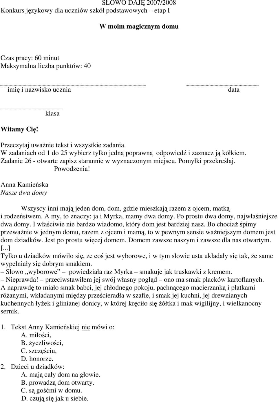 Pomyłki przekreślaj. Powodzenia! Anna Kamieńska Nasze dwa domy Wszyscy inni mają jeden dom, dom, gdzie mieszkają razem z ojcem, matką i rodzeństwem. A my, to znaczy: ja i Myrka, mamy dwa domy.