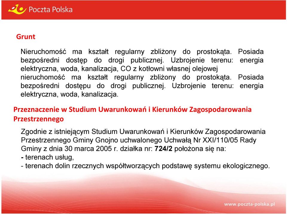 Posiada bezpośredni dostępu do drogi publicznej. Uzbrojenie terenu: energia elektryczna, woda, kanalizacja.