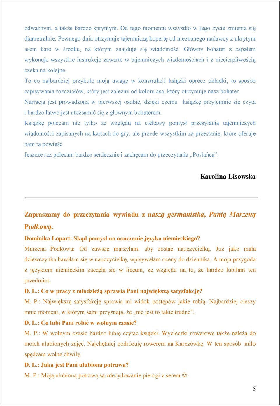 Główny bohater z zapałem wykonuje wszystkie instrukcje zawarte w tajemniczych wiadomościach i z niecierpliwością czeka na kolejne.