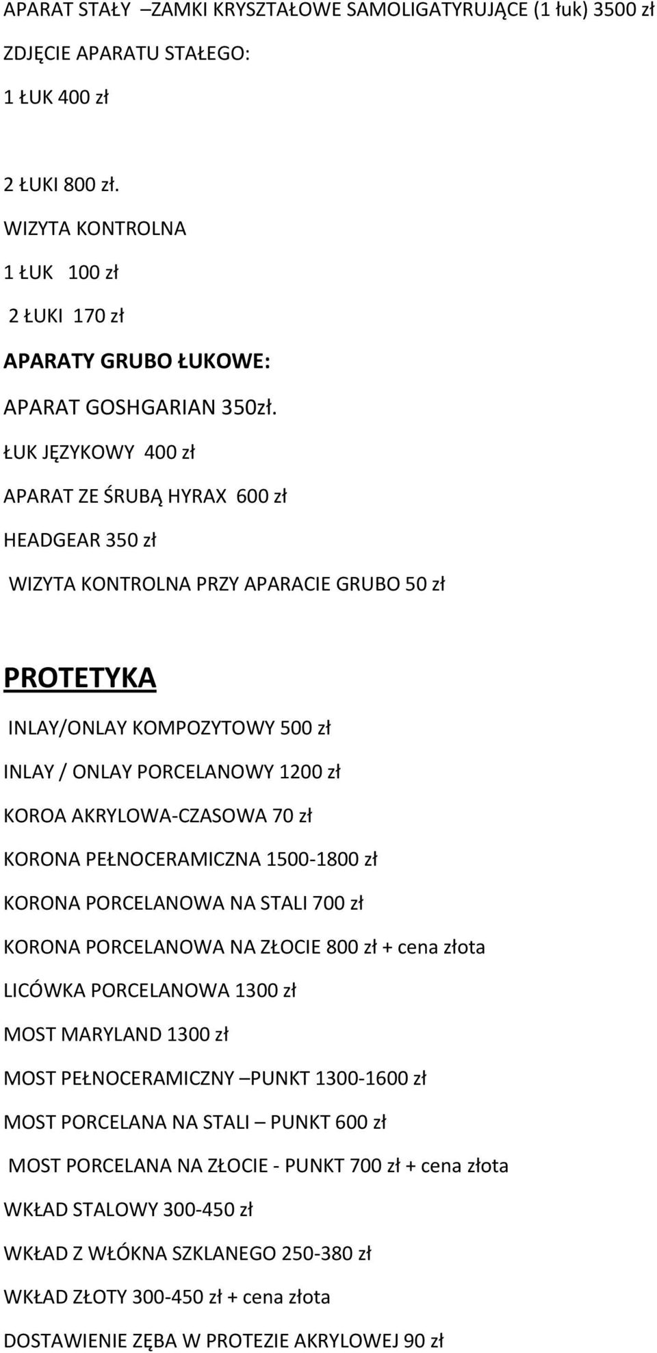 ŁUK JĘZYKOWY 400 zł APARAT ZE ŚRUBĄ HYRAX 600 zł HEADGEAR 350 zł WIZYTA KONTROLNA PRZY APARACIE GRUBO 50 zł PROTETYKA INLAY/ONLAY KOMPOZYTOWY 500 zł INLAY / ONLAY PORCELANOWY 1200 zł KOROA AKRYLOWA