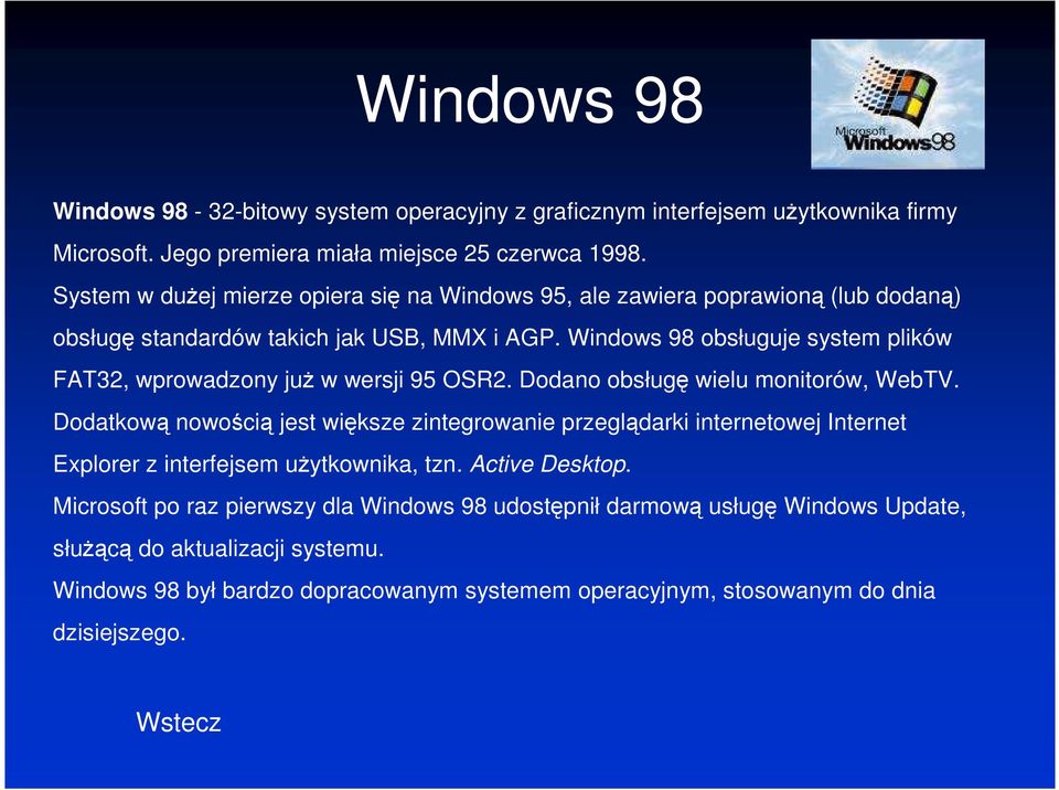 Windows 98 obsługuje system plików FAT32, wprowadzony już w wersji 95 OSR2. Dodano obsługę wielu monitorów, WebTV.