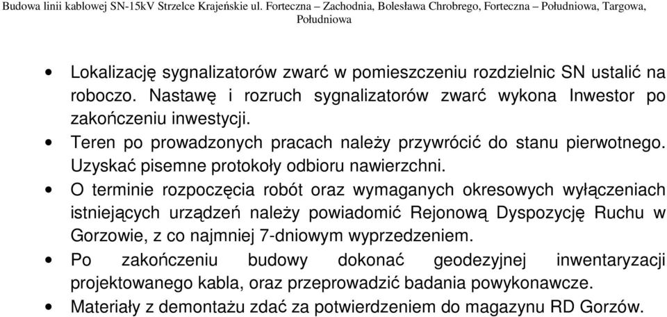 Nastawę i rozruch sygnalizatorów zwarć wykona Inwestor po zakończeniu inwestycji. Teren po prowadzonych pracach należy przywrócić do stanu pierwotnego. Uzyskać pisemne protokoły odbioru nawierzchni.