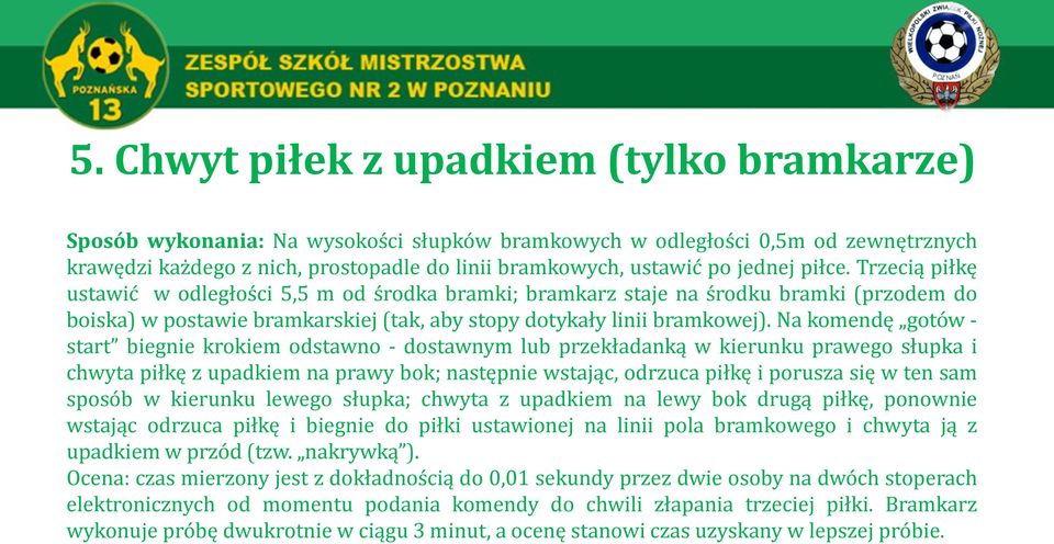 Na komendę gotów - start biegnie krokiem odstawno - dostawnym lub przekładanką w kierunku prawego słupka i chwyta piłkę z upadkiem na prawy bok; następnie wstając, odrzuca piłkę i porusza się w ten