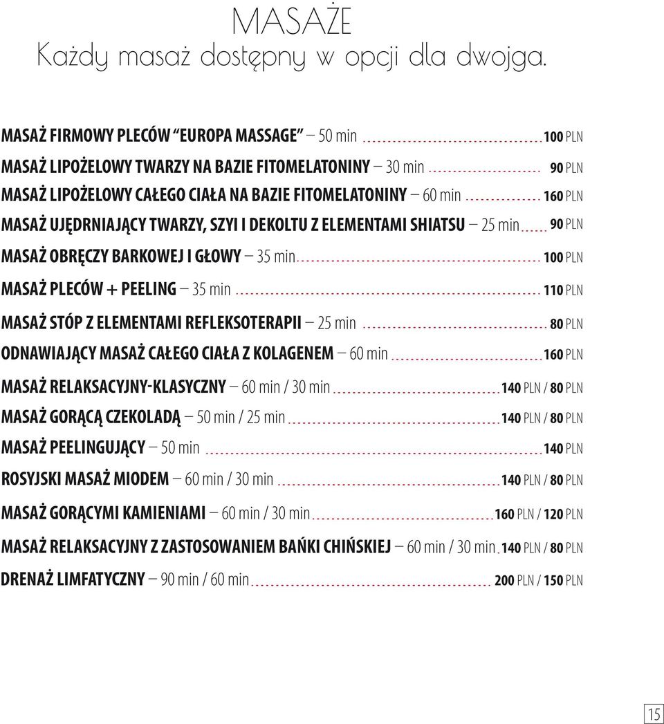 DEKOLTU Z ELEMENTAMI SHIATSU 25 min MASAŻ OBRĘCZY BARKOWEJ I GŁOWY 35 min MASAŻ PLECÓW + PEELING 35 min MASAŻ STÓP Z ELEMENTAMI REFLEKSOTERAPII 25 min ODNAWIAJĄCY MASAŻ CAŁEGO CIAŁA Z KOLAGENEM 60