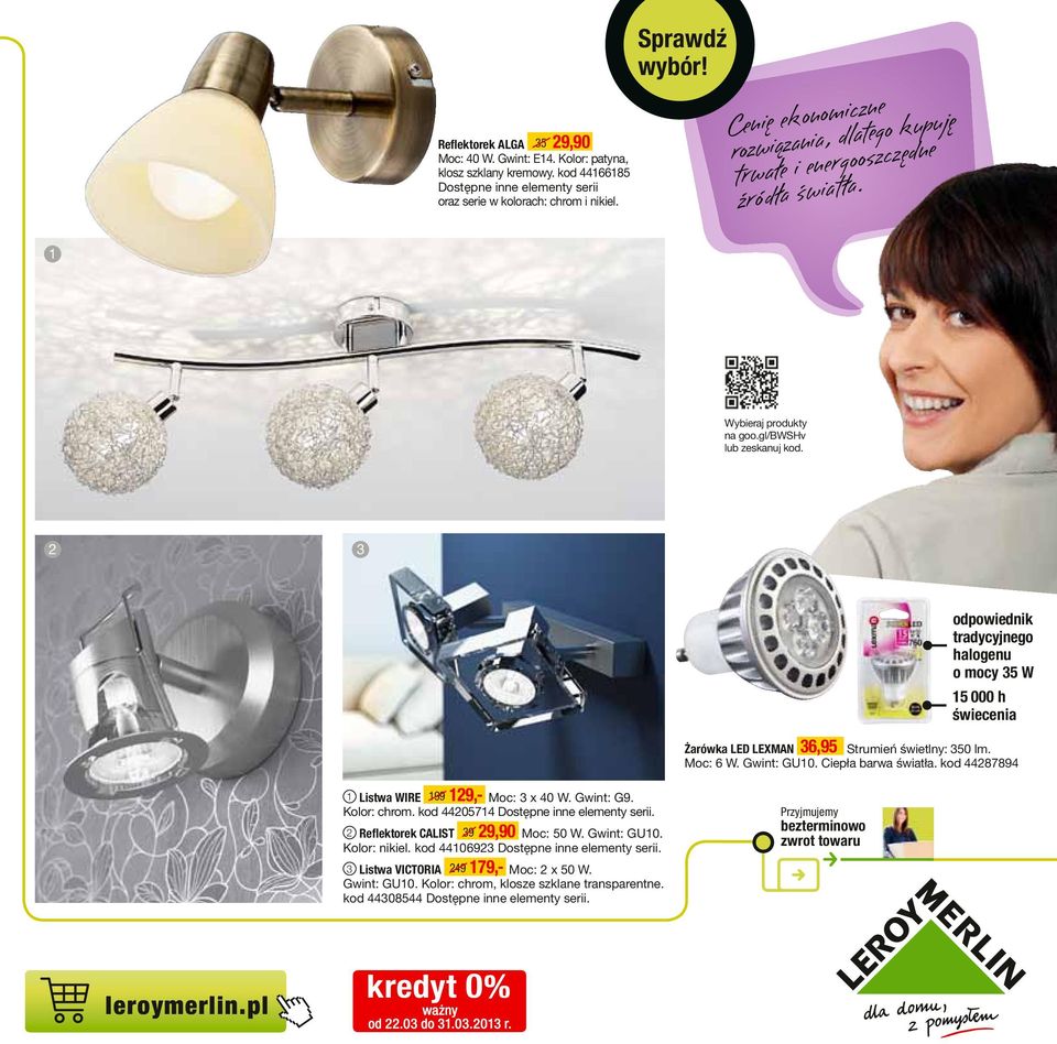 odpowiednik tradycyjnego halogenu o mocy 5 W 5 000 h świecenia Żarówka LED LEXMAN 6,95 Strumień świetlny: 50 lm. Moc: 6 W. Gwint: GU0. Ciepła barwa światła. kod 4487894 Listwa WIRE 99 9,- Moc: x 40 W.