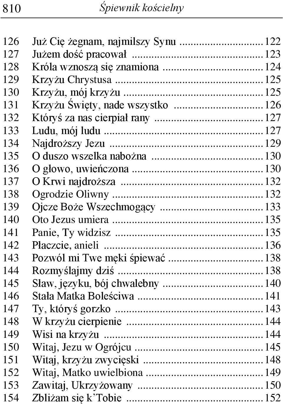 .. 130 137 O Krwi najdroższa... 132 138 Ogrodzie Oliwny... 132 139 Ojcze Boże Wszechmogący... 133 140 Oto Jezus umiera... 135 141 Panie, Ty widzisz... 135 142 Płaczcie, anieli.