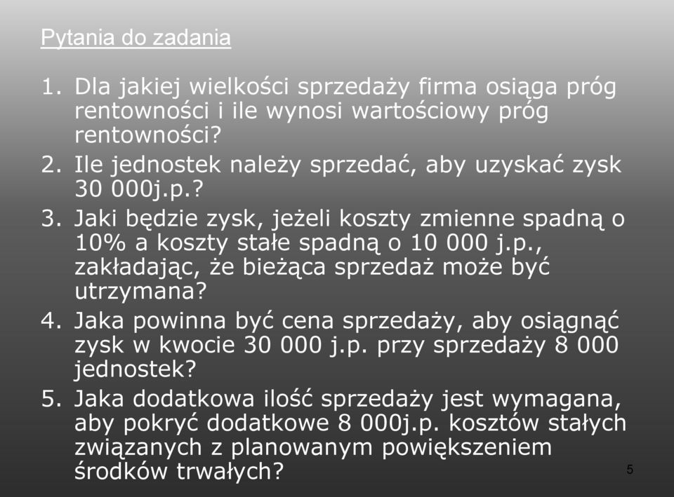 p., zakładając, że bieżąca sprzedaż może być utrzymana? 4. Jaka powinna być cena sprzedaży, aby osiągnąć zysk w kwocie 30 000 j.p. przy sprzedaży 8 000 jednostek?