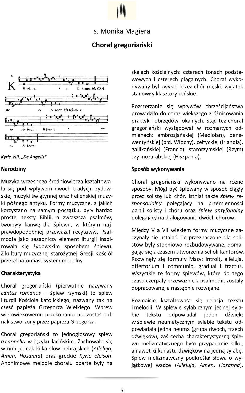 Formy muzyczne, z jakich korzystano na samym początku, były bardzo proste: teksty Biblii, a zwłaszcza psalmów, tworzyły kanwę dla śpiewu, w którym najprawdopodobniej przeważał recytatyw.