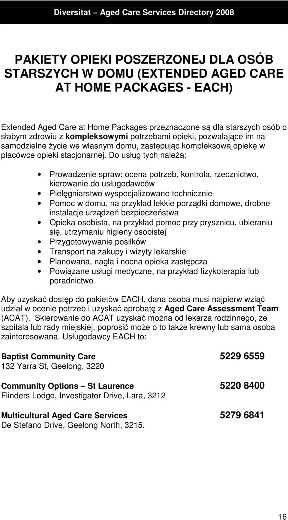 Do usług tych należą: Prowadzenie spraw: ocena potrzeb, kontrola, rzecznictwo, kierowanie do usługodawców Pielęgniarstwo wyspecjalizowane technicznie Pomoc w domu, na przykład lekkie porządki domowe,