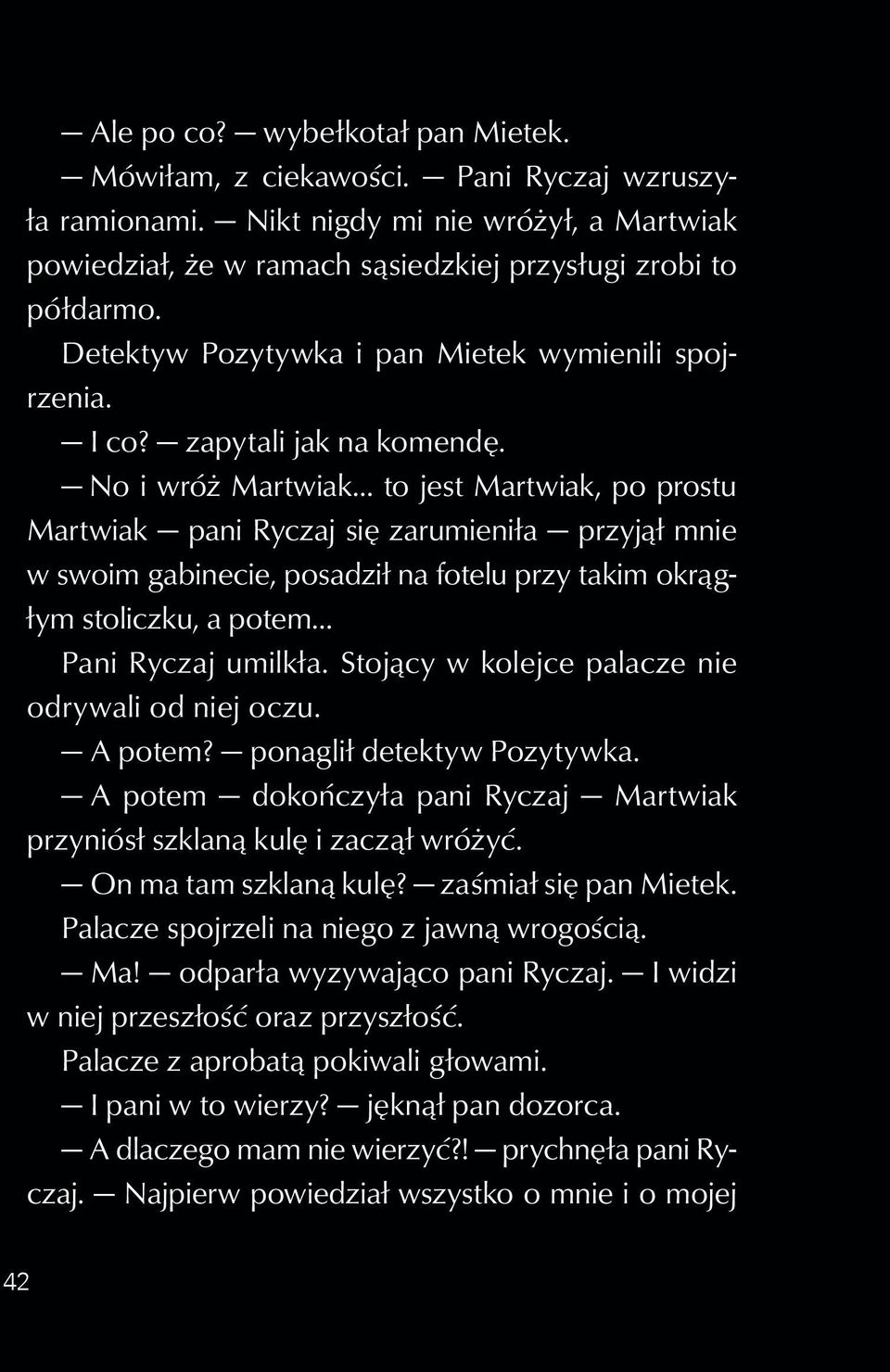 No i wróż Martwiak to jest Martwiak, po prostu Martwiak pani Ryczaj się zarumieniła przyjął mnie w swoim gabinecie, posadził na fotelu przy takim okrągłym stoliczku, a potem Pani Ryczaj umilkła.