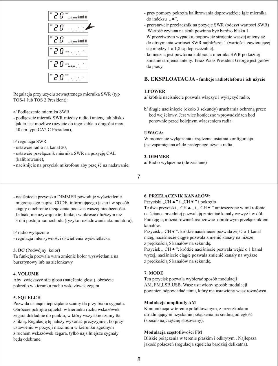 W przeciwnym wypadku, poprawcie strojenie waszej anteny a do otrzymania wartoœci SWR najbli szej 1 (wartoœci zawieraj¹cej siê miêdzy 1 a 1,8 s¹ dopuszczalne), - konieczna jest powtórna kalibracja