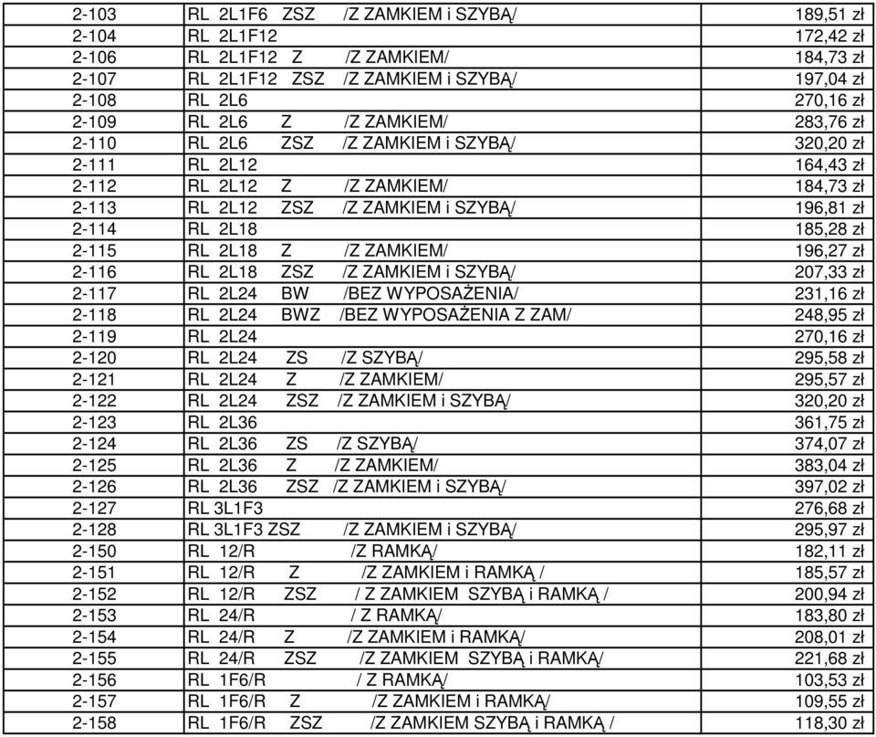 185,28 zł 2-115 RL 2L18 Z /Z ZAMKIEM/ 196,27 zł 2-116 RL 2L18 ZSZ /Z ZAMKIEM i SZYBĄ/ 207,33 zł 2-117 RL 2L24 BW /BEZ WYPOSAśENIA/ 231,16 zł 2-118 RL 2L24 BWZ /BEZ WYPOSAśENIA Z ZAM/ 248,95 zł 2-119