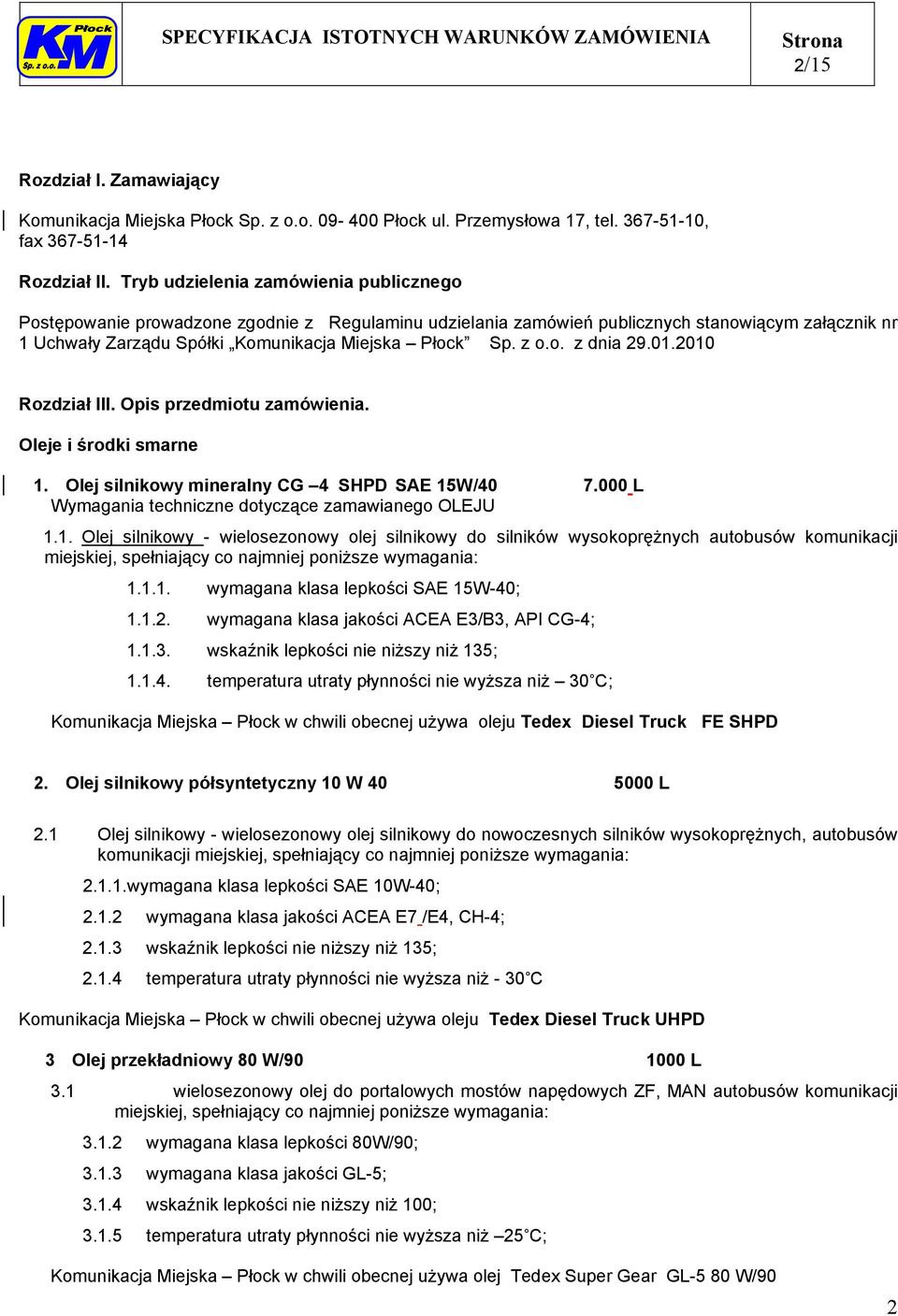 o. z dnia 29.01.2010 Rozdział III. Opis przedmiotu zamówienia. Oleje i środki smarne 1. Olej silnikowy mineralny CG 4 SHPD SAE 15W/40 7.000 L Wymagania techniczne dotyczące zamawianego OLEJU 1.1. Olej silnikowy - wielosezonowy olej silnikowy do silników wysokoprężnych autobusów komunikacji miejskiej, spełniający co najmniej poniższe wymagania: 1.