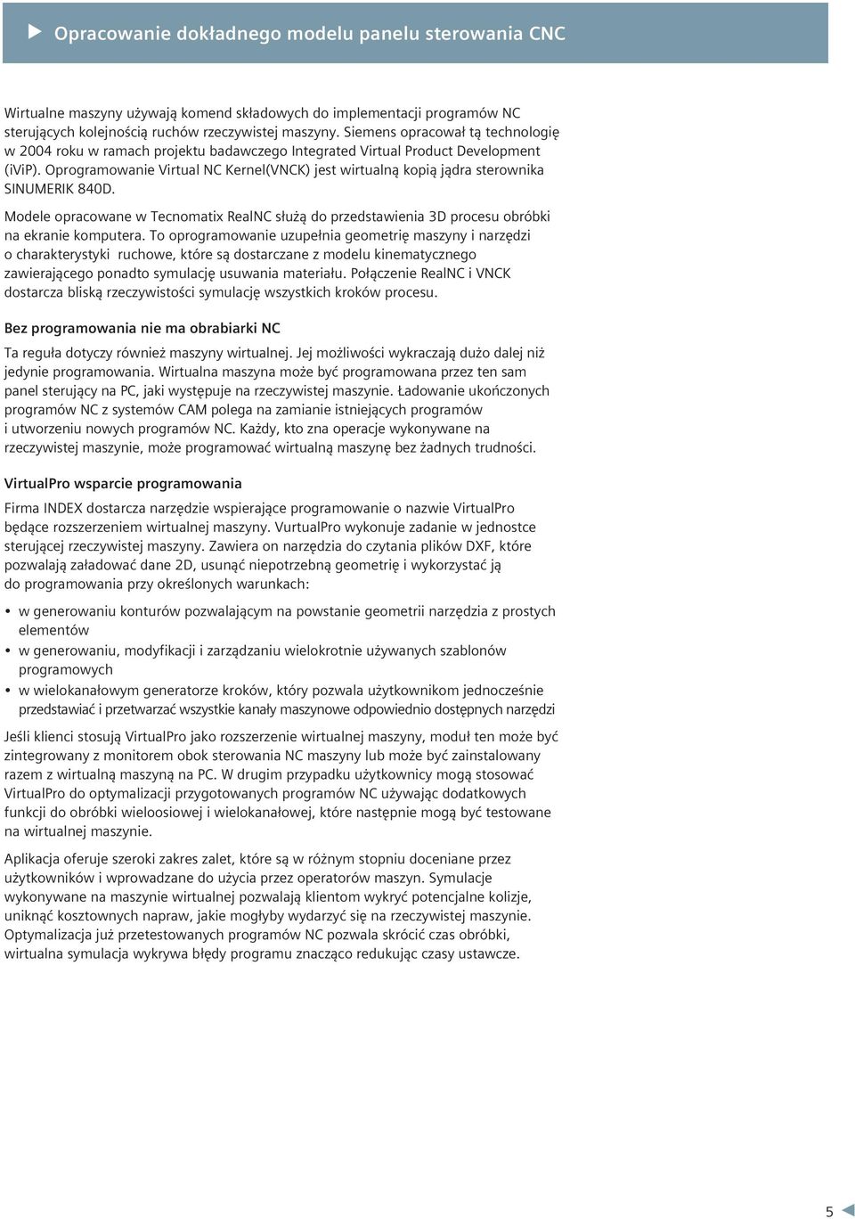 Oprogramowanie Virtual NC Kernel(VNCK) jest wirtualną kopią jądra sterownika SINUMERIK 840D. Modele opracowane w Tecnomatix RealNC służą do przedstawienia 3D procesu obróbki na ekranie komputera.