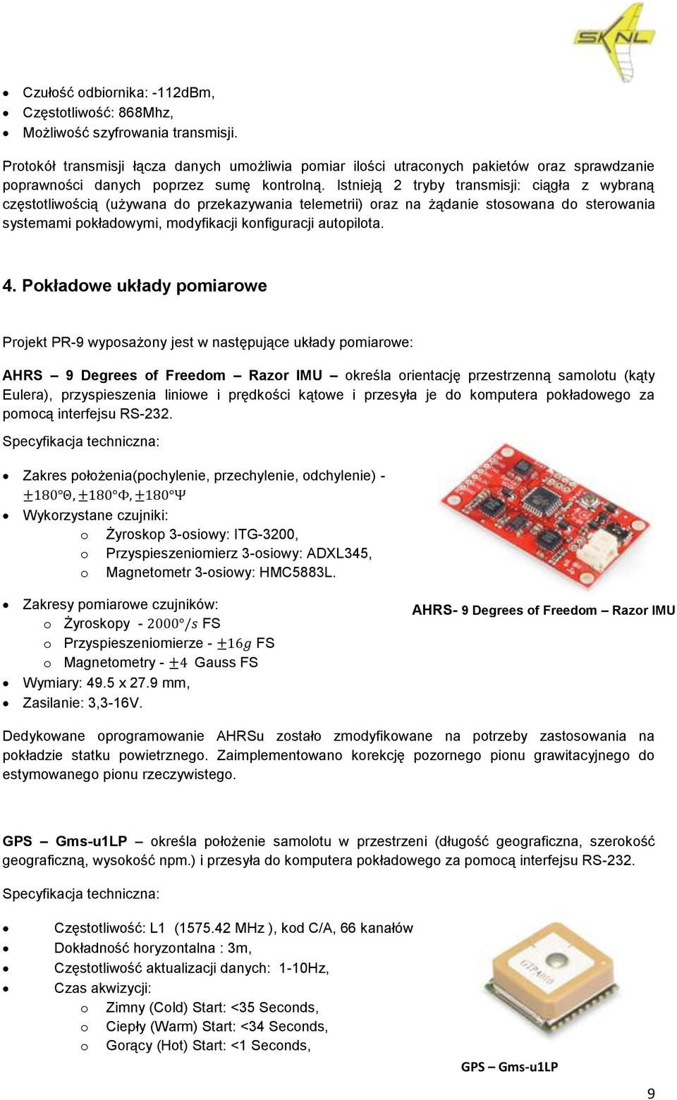 Istnieją 2 tryby transmisji: ciągła z wybraną częstotliwością (używana do przekazywania telemetrii) oraz na żądanie stosowana do sterowania systemami pokładowymi, modyfikacji konfiguracji autopilota.