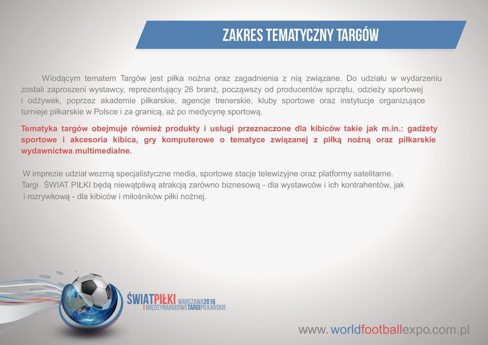 sportowe oraz instytucje organizujące turnieje piłkarskie w Polsce i za granicą, aż po medycynę sportową. Tematyka targów obejmuje również produkty i usługi przeznaczone dla kibiców takie jak m.in.: gadżety sportowe i akcesoria kibica, gry komputerowe o tematyce związanej z piłką nożną oraz piłkarskie wydawnictwa multimedialne.
