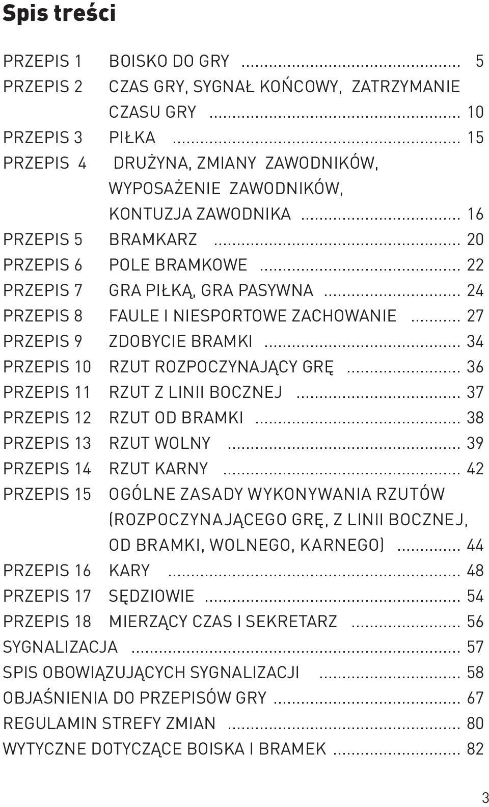 .. 24 PRZEPIS 8 FAULE I NIESPORTOWE ZACHOWANIE... 27 PRZEPIS 9 ZDOBYCIE BRAMKI... 34 PRZEPIS 10 RZUT ROZPOCZYNAJĄCY GRĘ... 36 PRZEPIS 11 RZUT Z LINII BOCZNEJ... 37 PRZEPIS 12 RZUT OD BRAMKI.