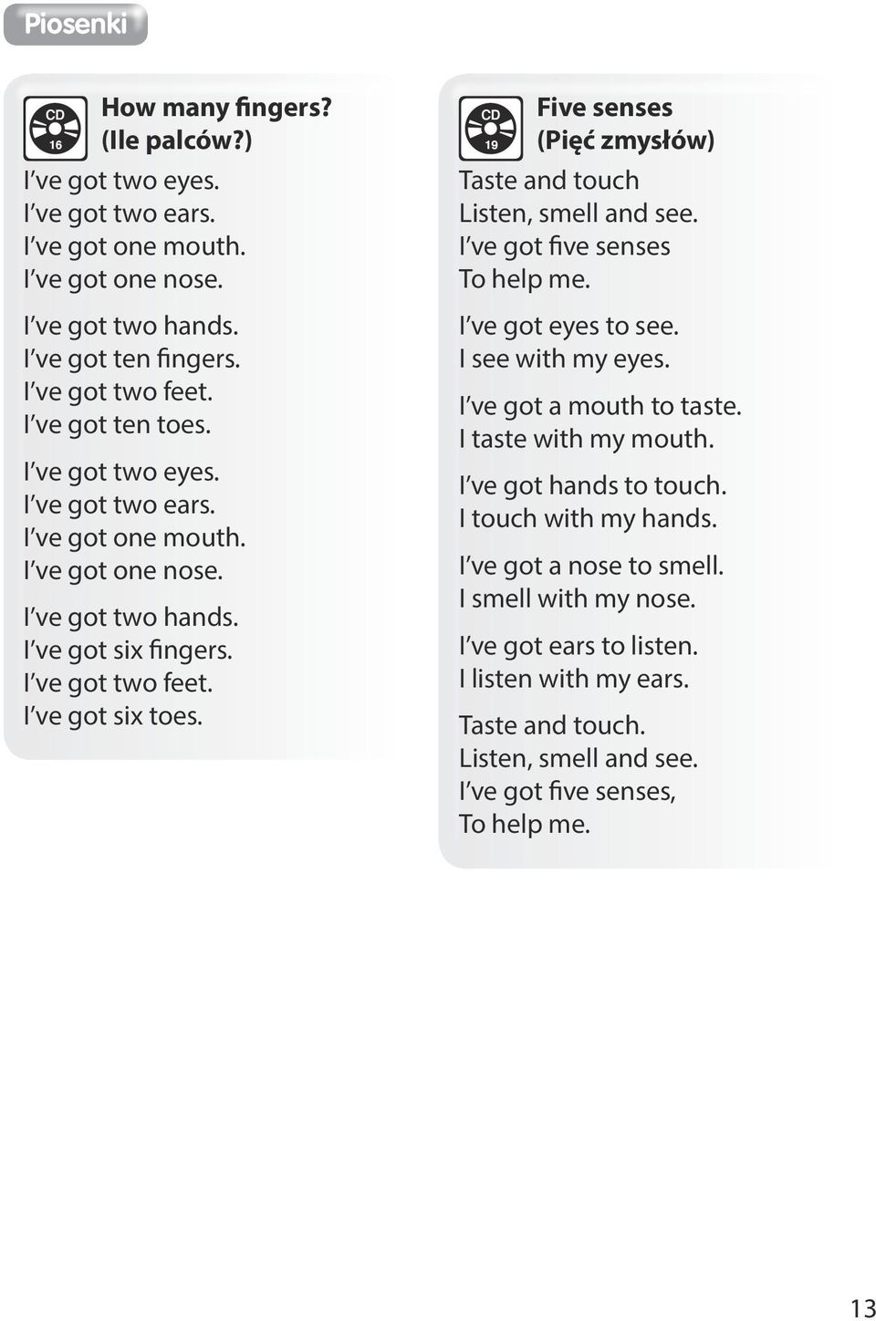 19 Five senses (Pięć zmysłów) Taste and touch Listen, smell and see. I ve got five senses To help me. I ve got eyes to see. I see with my eyes. I ve got a mouth to taste. I taste with my mouth.