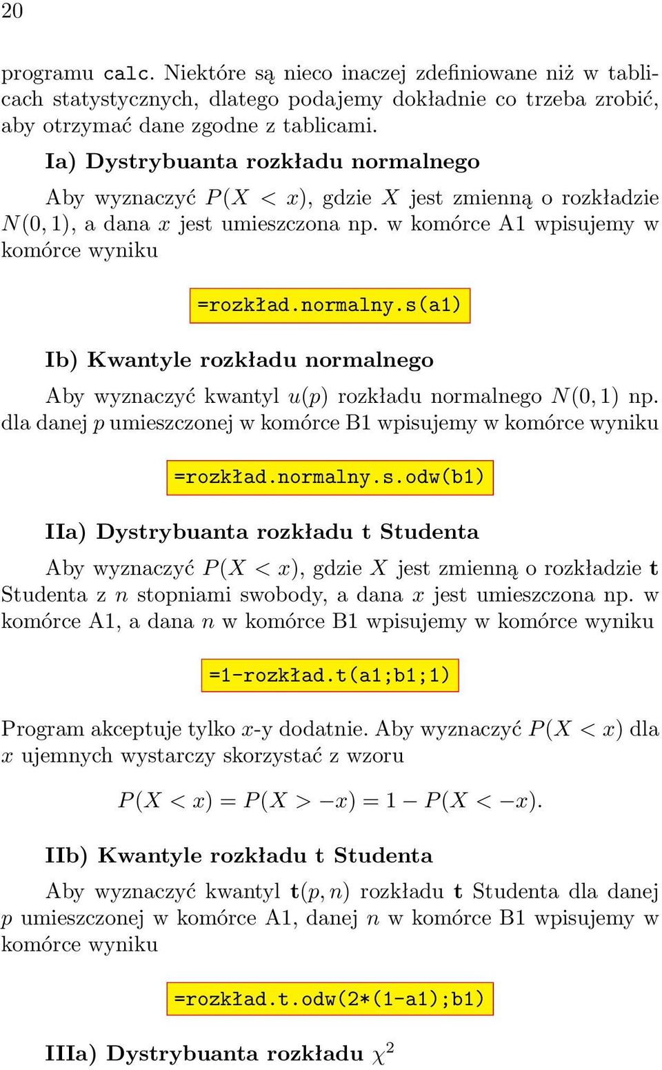 s(a1) Ib) Kwantyle rozkładu normalnego Aby wyznaczyć kwantyl u(p) rozkładu normalnego N(0, 1) np. dla danej p umieszczonej w komórce B1 wpisujemy w komórce wyniku =rozkład.normalny.s.odw(b1) IIa) Dystrybuanta rozkładu t Studenta Aby wyznaczyć P (X < x), gdzie X jest zmienną o rozkładzie t Studenta z n stopniami swobody, a dana x jest umieszczona np.