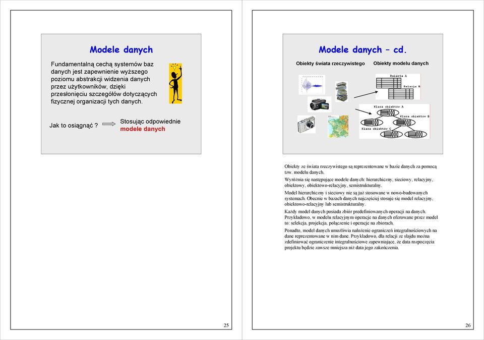 Obiekty świata rzeczywistego Obiekty modelu danych Jak to osiągnąć? Stosując odpowiednie modele danych Obiekty ze świata rzeczywistego są reprezentowane w bazie danych za pomocą tzw. modelu danych. Wyróżnia się następujące modele danych: hierarchiczny, sieciowy, relacyjny, obiektowy, obiektowo-relacyjny, semistrukturalny.