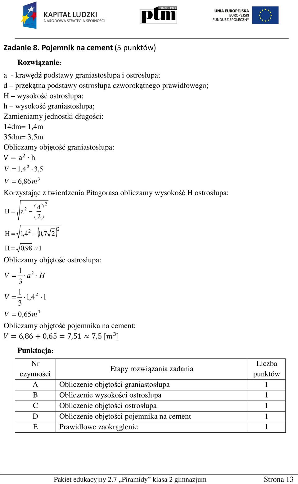 Zamieniamy jednostki długości: 4dm=,4m 5dm=,5m Obliczamy objętość graniastosłupa: V=a h V =,4,5 V = 6,86m Korzystając z twierdzenia Pitagorasa obliczamy wysokość H ostrosłupa: H = H = H