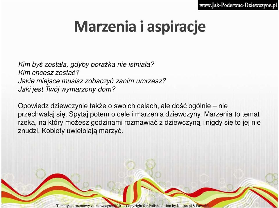 Opowiedz dziewczynie takŝe o swoich celach, ale dość ogólnie nie przechwalaj się. Spytaj potem o cele i marzenia dziewczyny.