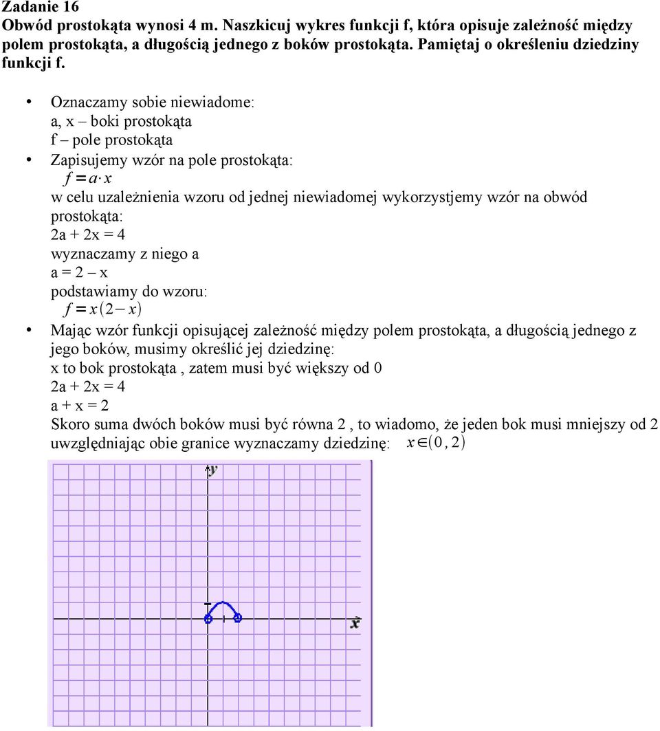 2x = 4 wyznaczamy z niego a a = 2 x podstawiamy do wzoru: f = x 2 x Mając wzór funkcji opisującej zależność między polem prostokąta, a długością jednego z jego boków, musimy określić jej dziedzinę: x