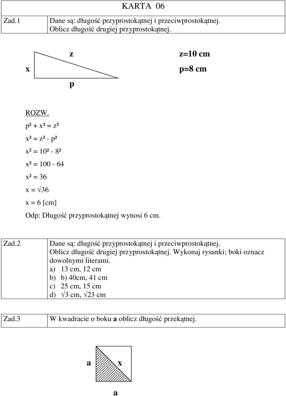 p² + x² = z² x² = z² - p² x² = 10² - 8² x² = 100-64 x² = 36 x = 36 x = 6 [cm] Odp: Długość przyprostokątnej wynosi 6 cm.