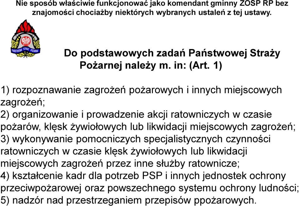 1) 1) rozpoznawanie zagrożeń pożarowych i innych miejscowych zagrożeń; 2) organizowanie i prowadzenie akcji ratowniczych w czasie pożarów, klęsk żywiołowych lub likwidacji miejscowych