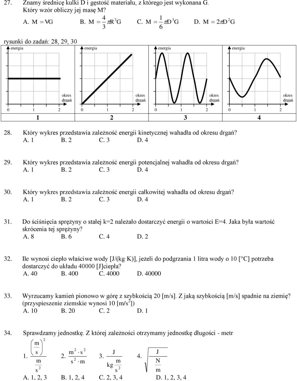 A. B. C. D.. Do ściśnięcia sprężyny o stałej k= należało dostarczyć energii o wartości E=. Jaka była wartość skrócenia tej sprężyny? A. 8 B. 6 C. D.. Ile wynosi ciepło właściwe wody [J/(kg K)], jeżeli do podgrzania litra wody o [ C] potrzeba dostarczyć do układu [J]ciepła?