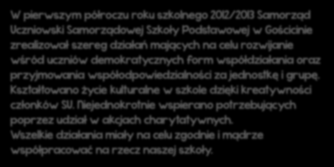 W pierwszym półroczu roku szkolnego 2012/2013 Samorząd Uczniowski Samorządowej Szkoły Podstawowej w Gościcinie zrealizował szereg działań mających na celu rozwijanie wśród uczniów demokratycznych