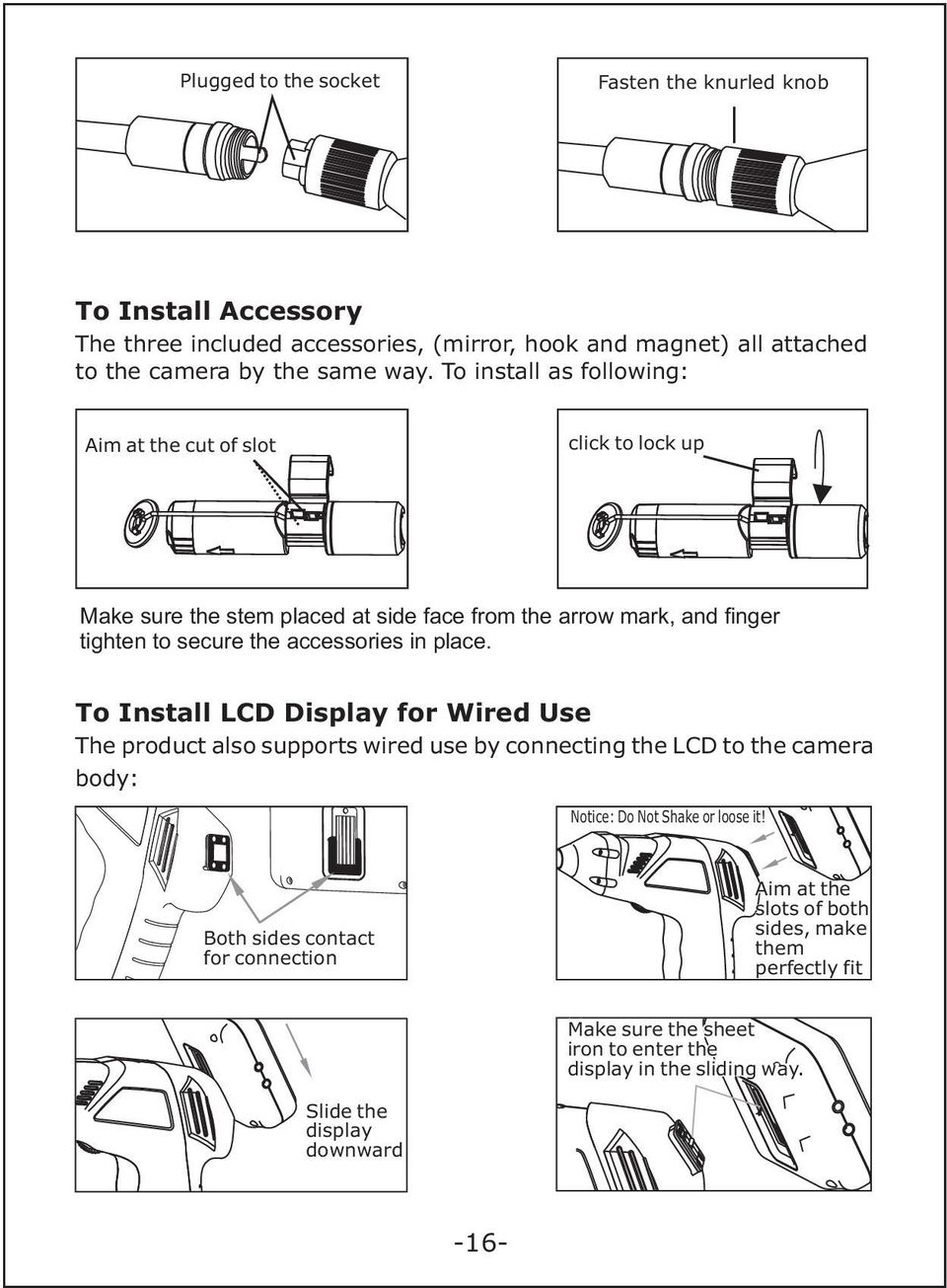 place. To Install LCD Display for Wired Use The product also supports wired use by connecting the LCD to the camera body: Notice: Do Not Shake or loose it!