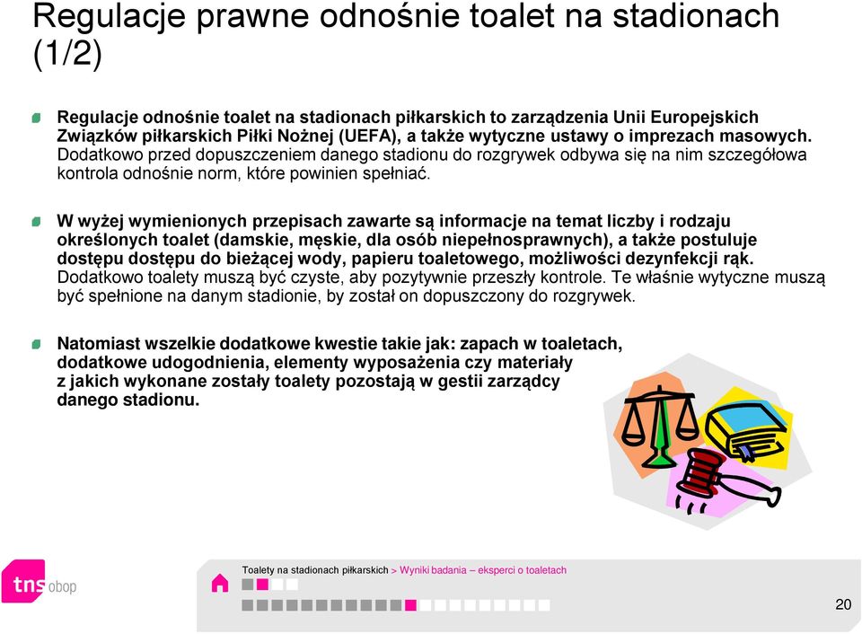 W wyżej wymienionych przepisach zawarte są informacje na temat liczby i rodzaju określonych toalet (damskie, męskie, dla osób niepełnosprawnych), a także postuluje dostępu dostępu do bieżącej wody,