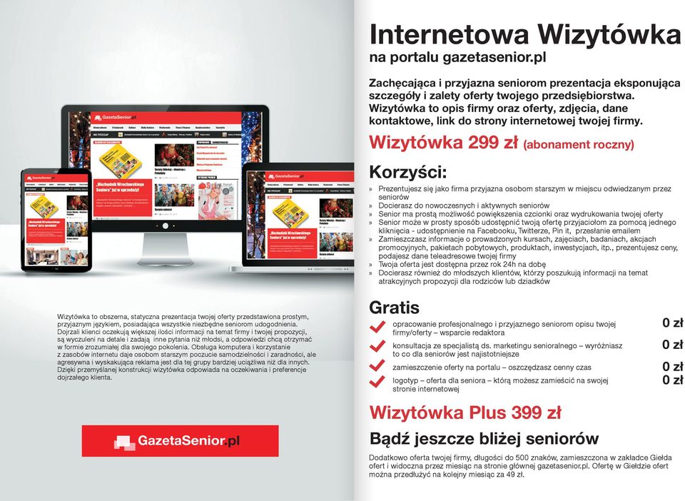 Wizytówka 299 zł (abonament roczny) Korzyści: Prezentujesz się jako firma przyjazna osobom starszym w miejscu odwiedzanym przez seniorów Docierasz do nowoczesnych i aktywnych seniorów Senior ma