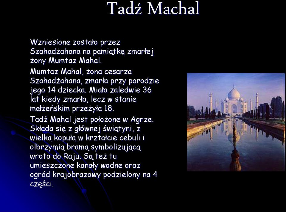 Miała zaledwie 36 lat kiedy zmarła, lecz w stanie małżeńskim przeżyła 18. Tadź Mahal jest położone w Agrze.