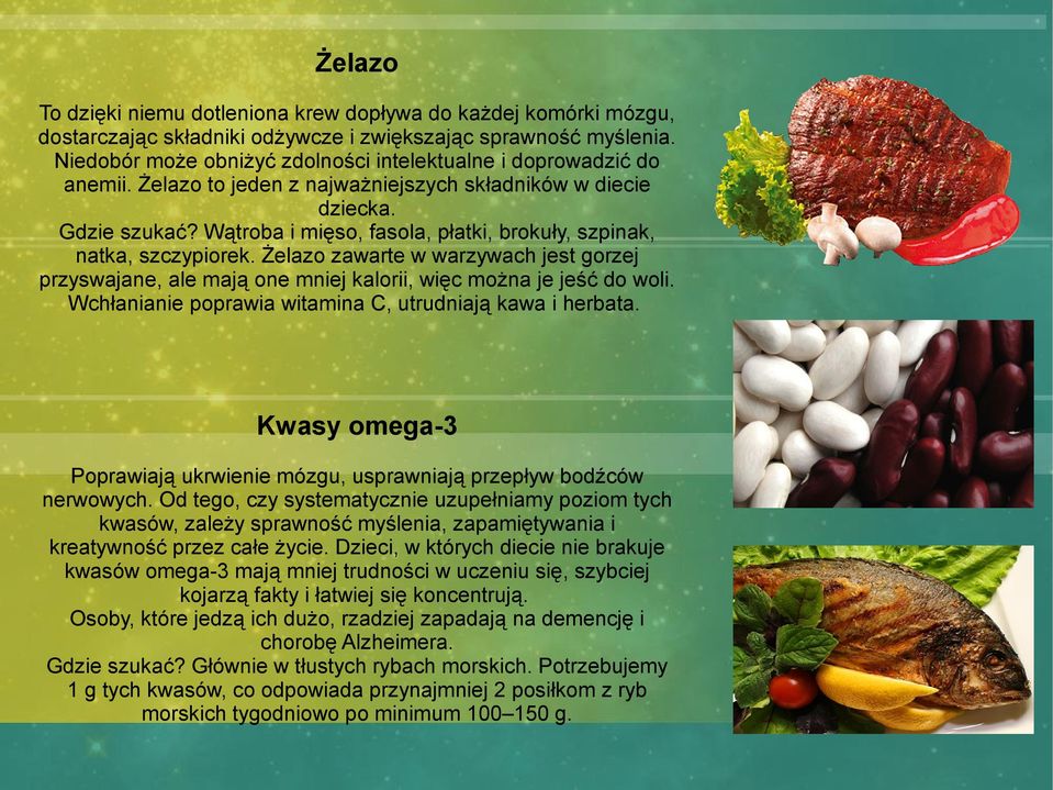 Wątroba i mięso, fasola, płatki, brokuły, szpinak, natka, szczypiorek. Żelazo zawarte w warzywach jest gorzej przyswajane, ale mają one mniej kalorii, więc można je jeść do woli.